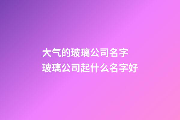 大气的玻璃公司名字 玻璃公司起什么名字好